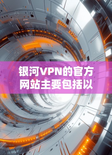 银河VPN的官方网站主要包括以下几个版本 银河VPN的官方网站主要包括以下几个版本