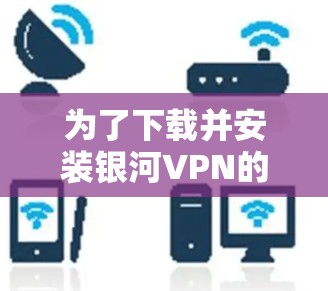 为了下载并安装银河VPN的官方客户端，您可以按照以下步骤进行操作