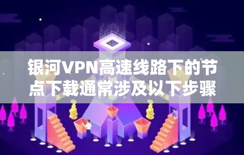 银河VPN高速线路下的节点下载通常涉及以下步骤和注意事项
