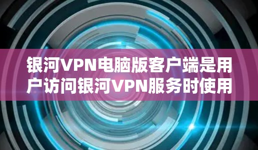 银河VPN电脑版客户端是用户访问银河VPN服务时使用的终端设备，提供多样化的VPN功能。以下是对银河VPN电脑版客户端的详细总结