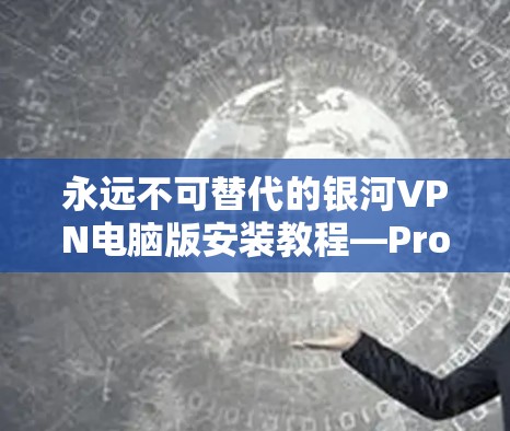 永远不可替代的银河VPN电脑版安装教程—Pro版详解
