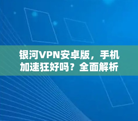 银河VPN安卓版，手机加速狂好吗？全面解析