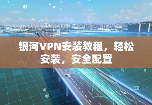 银河VPN安装教程,轻松安装,安全配置 银河VPN安装教程,轻松安装,安全配置
