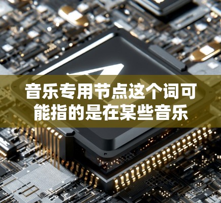 音乐专用节点这个词可能指的是在某些音乐软件或工具中,专门用于处理音乐相关功能的节点或模块。具体含义可能因软件而异,但通常可以理解为与音乐相关的特定功能或模块 音乐专用节点这个词可能指的是在某些音乐软件或工具中,专门用于处理音乐相关功能的节点或模块。具体含义可能因软件而异,但通常可以理解为与音乐相关的特定功能或模块