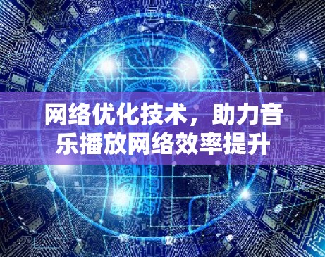 网络优化技术,助力音乐播放网络效率提升 网络优化技术,助力音乐播放网络效率提升