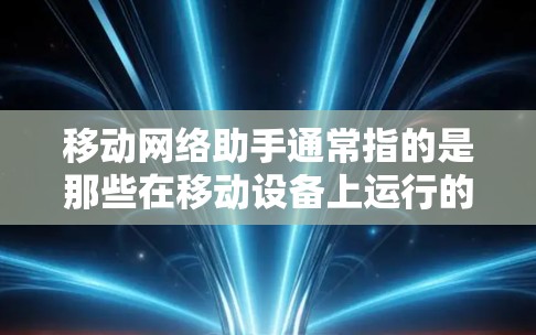 移动网络助手通常指的是那些在移动设备上运行的智能应用或工具,旨在为用户提供特定的功能或服务。以下是一些可能的解释 移动网络助手通常指的是那些在移动设备上运行的智能应用或工具,旨在为用户提供特定的功能或服务。以下是一些可能的解释