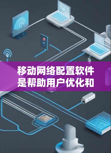 移动网络配置软件是帮助用户优化和管理移动网络配置的工具,适用于不同的套餐类型和需求。以下是对这些软件的详细整理和推荐 移动网络配置软件是帮助用户优化和管理移动网络配置的工具,适用于不同的套餐类型和需求。以下是对这些软件的详细整理和推荐
