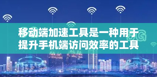 移动端加速工具是一种用于提升手机端访问效率的工具，能够帮助用户在手机上快速完成网页浏览、文档处理、应用操作等任务。以下是一些常见的移动端加速工具及其适用场景