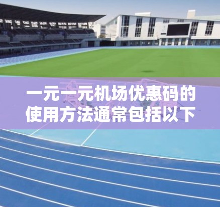 一元一元机场优惠码的使用方法通常包括以下步骤 一元一元机场优惠码的使用方法通常包括以下步骤