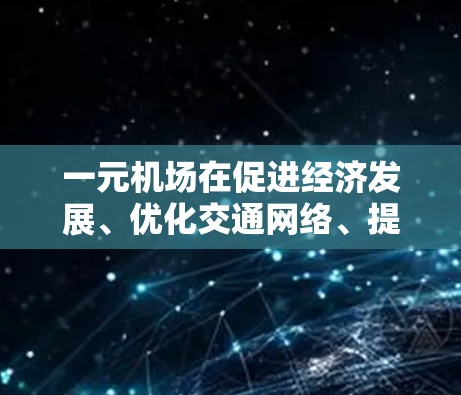 一元机场在促进经济发展、优化交通网络、提升消费者体验和支持区域合作等方面发挥着重要作用。以下是对一元机场作用的详细分析