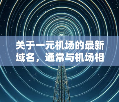 关于一元机场的最新域名，通常与机场相关的域名会比较受欢迎，尤其是那些与城市或地区的名称有关的域名。以下是一些常见的机场域名，可以参考