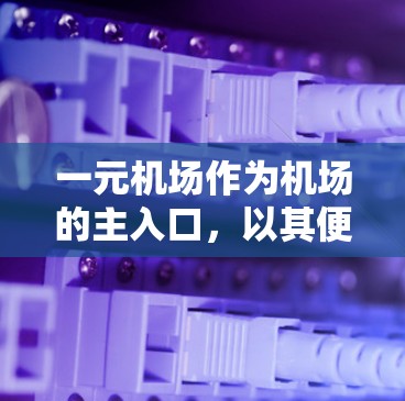 一元机场作为机场的主入口，以其便捷和高效的交通特点备受关注。以下是一元机场最新消息的详细总结