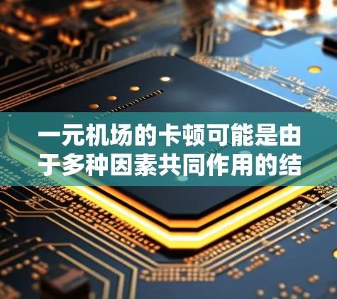 一元机场的卡顿可能是由于多种因素共同作用的结果。以下是一些可能的原因和建议