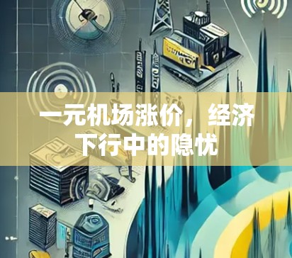 一元机场涨价,经济下行中的隐忧 一元机场涨价,经济下行中的隐忧