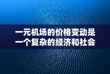 一元机场的价格变动是一个复杂的经济和社会议题，涉及多方面因素。以下是对这一主题的分步总结