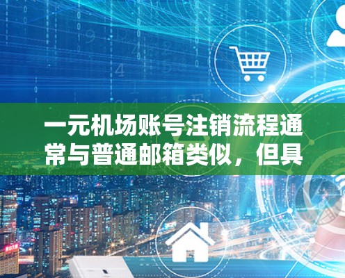 一元机场账号注销流程通常与普通邮箱类似，但具体操作可能因机场不同而有差异。以下是详细的步骤说明