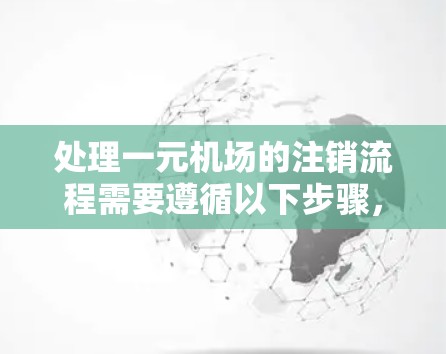 处理一元机场的注销流程需要遵循以下步骤,确保操作正确,避免遗漏或错误 处理一元机场的注销流程需要遵循以下步骤,确保操作正确,避免遗漏或错误