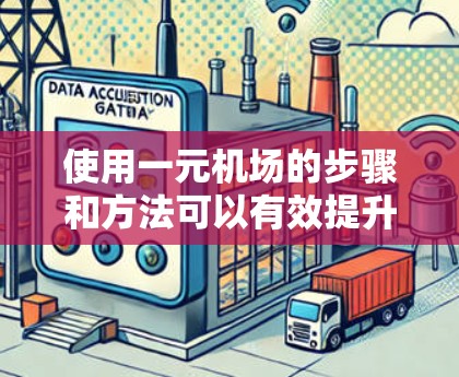 使用一元机场的步骤和方法可以有效提升你的旅行体验，以下是一步步的指南