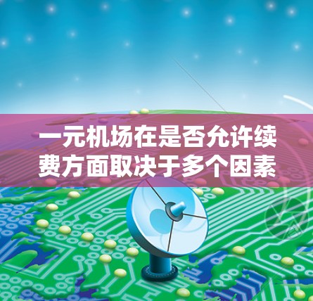 一元机场在是否允许续费方面取决于多个因素，以下是一个分步骤的总结和建议