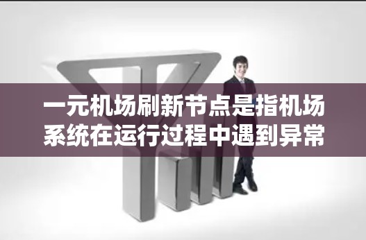 一元机场刷新节点是指机场系统在运行过程中遇到异常情况时自动处理的异常情况。这种情况下，机场系统会通过一定的机制识别异常，并通过技术手段清除相关数据，恢复系统正常运行。以下是关于刷新节点的具体信息