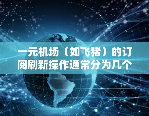 一元机场（如飞猪）的订阅刷新操作通常分为几个步骤，具体步骤如下