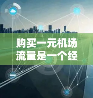 购买一元机场流量是一个经济且实用的选择,以下是详细的步骤和注意事项 购买一元机场流量是一个经济且实用的选择,以下是详细的步骤和注意事项
