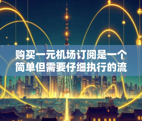 购买一元机场订阅是一个简单但需要仔细执行的流程。以下是详细的步骤指南