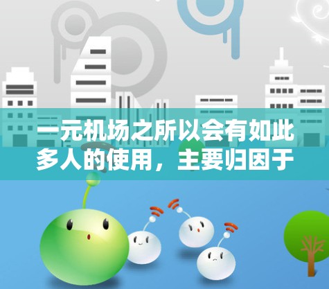 一元机场之所以会有如此多人的使用，主要归因于其设计和运营模式的优化，以及其在多个方面的优势。以下是详细的解释
