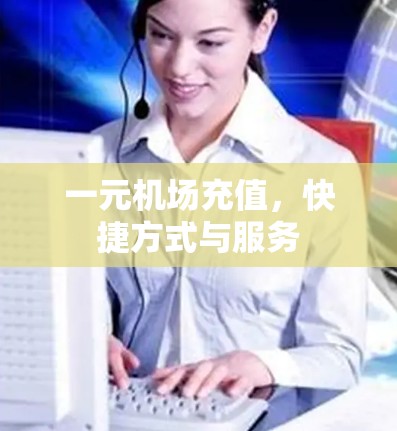 一元机场充值,快捷方式与服务 一元机场充值,快捷方式与服务