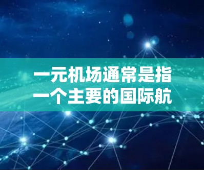 一元机场通常是指一个主要的国际航班机场，虽然其他航班可能集中在邻近的城市或机场，但这些机场被认为是国际枢纽。以下是一些常见的例子