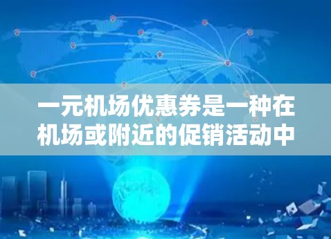 一元机场优惠券是一种在机场或附近的促销活动中使用的一种优惠券，通常每张券花费一元。以下是一元机场优惠券使用的基本步骤和注意事项