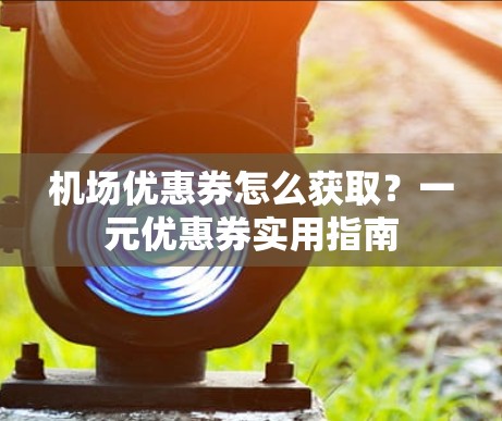 机场优惠券怎么获取？一元优惠券实用指南