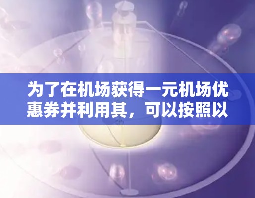 为了在机场获得一元机场优惠券并利用其,可以按照以下步骤操作 为了在机场获得一元机场优惠券并利用其,可以按照以下步骤操作