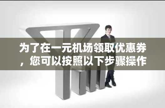 为了在一元机场领取优惠券,您可以按照以下步骤操作 为了在一元机场领取优惠券,您可以按照以下步骤操作
