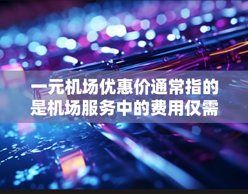 一元机场优惠价通常指的是机场服务中的费用仅需一元,但实际服务可能包括行李托运、租车、保管、报客等其他费用。具体优惠价可能因服务类型、航班、行李类型等而异。以下是一些可能的解释 一元机场优惠价通常指的是机场服务中的费用仅需一元,但实际服务可能包括行李托运、租车、保管、报客等其他费用。具体优惠价可能因服务类型、航班、行李类型等而异。以下是一些可能的解释