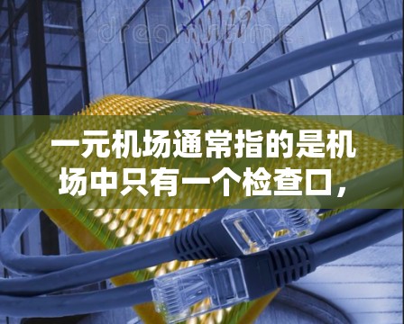 一元机场通常指的是机场中只有一个检查口,这样可以节省时间和资源,同时减少对其他检查口的依赖。以下是一元机场的主要特点和相关设备 一元机场通常指的是机场中只有一个检查口,这样可以节省时间和资源,同时减少对其他检查口的依赖。以下是一元机场的主要特点和相关设备