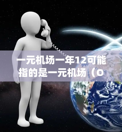 一元机场一年12可能指的是一元机场（One-Airport）的概念，结合一年12可能是在描述某一特定机场一年的管理方式或服务覆盖范围。以下是对这一概念的详细解释