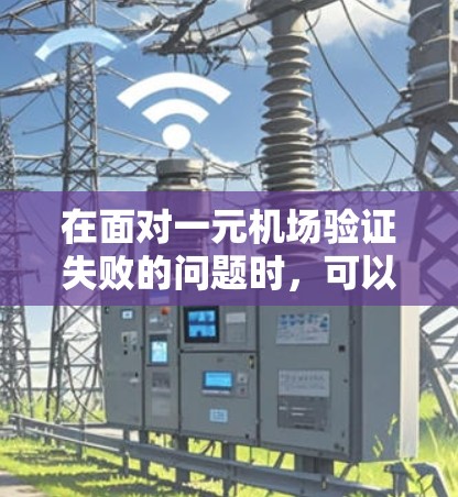 在面对一元机场验证失败的问题时,可以通过以下步骤来解决 在面对一元机场验证失败的问题时,可以通过以下步骤来解决