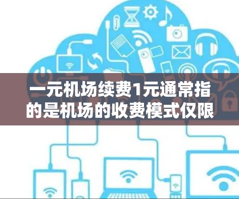 一元机场续费1元通常指的是机场的收费模式仅限于1元，或是在特定设备或服务上续费费用1元。具体含义取决于机场的收费政策和服务项目