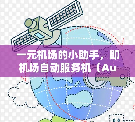 一元机场的小助手，即机场自动服务机（Automated Service Machine,ASM）是机场管理中不可或缺的设备，主要负责处理旅客需要的服务。以下是关于一元机场小助手的详细介绍