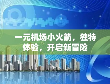 一元机场小火箭,独特体验,开启新冒险 一元机场小火箭,独特体验,开启新冒险