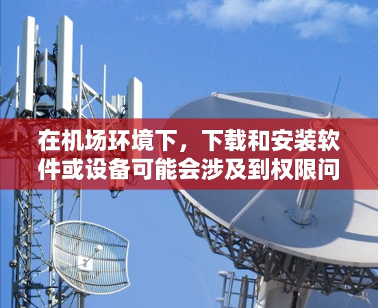 在机场环境下，下载和安装软件或设备可能会涉及到权限问题和网络连接。以下是一般性的指导，帮助您顺利进行操作