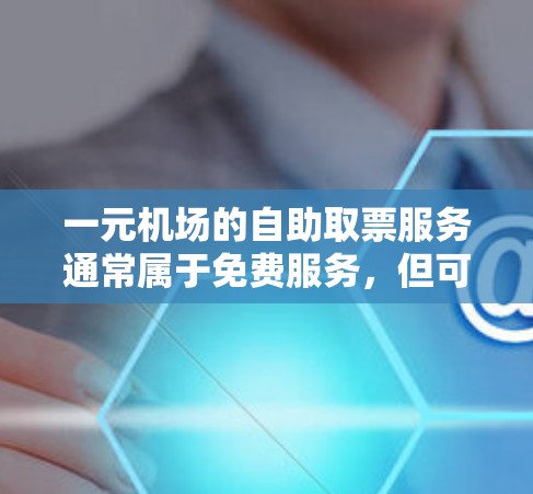 一元机场的自助取票服务通常属于免费服务，但可能会根据使用情况和支付方式产生手续费。具体手续费会因地区和银行等而有所不同，通常在1%2%之间。通常，用户需要支付一定的退款金额，以兑换现金或电子支付卡
