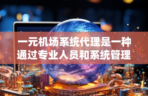 一元机场系统代理是一种通过专业人员和系统管理机场服务的方式，能够提高效率和响应速度，降低成本。以下是对该主题的详细分析