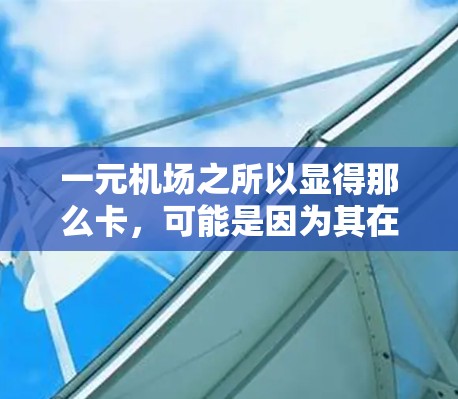 一元机场之所以显得那么卡，可能是因为其在多个方面存在不足，导致其运行效率低下，从而增加人们等待时间。以下是具体原因的详细分析