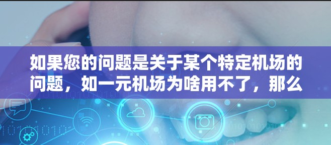 如果您的问题是关于某个特定机场的问题,如一元机场为啥用不了,那么可能需要更多的信息来回答。如果您指的是某个特定的机场,或者如果您是想了解其他问题,请提供更多信息,我会尽力帮助您解答 如果您的问题是关于某个特定机场的问题,如一元机场为啥用不了,那么可能需要更多的信息来回答。如果您指的是某个特定的机场,或者如果您是想了解其他问题,请提供更多信息,我会尽力帮助您解答