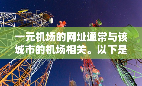 一元机场的网址通常与该城市的机场相关。以下是一些常见的网址示例 一元机场的网址通常与该城市的机场相关。以下是一些常见的网址示例