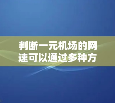判断一元机场的网速可以通过多种方法进行评估，以下是一个清晰的步骤指南