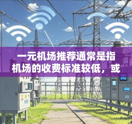 一元机场推荐通常是指机场的收费标准较低,或者适合预算有限的人群选择的机场。以下是一些常见的推荐机场 一元机场推荐通常是指机场的收费标准较低,或者适合预算有限的人群选择的机场。以下是一些常见的推荐机场