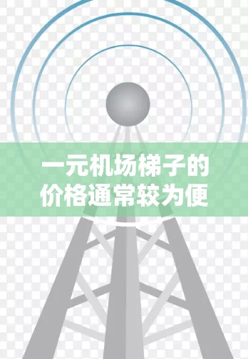 一元机场梯子的价格通常较为便宜，但质量可能不如其他品牌。以下是一些需要考虑的因素